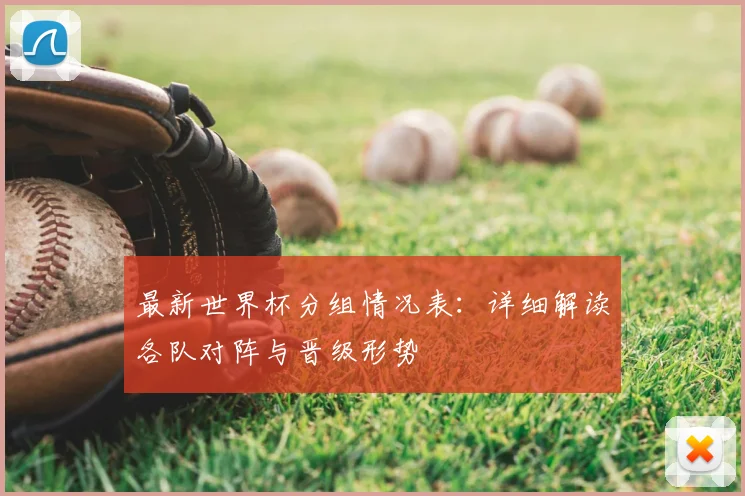 最新世界杯分组情况表：详细解读各队对阵与晋级形势