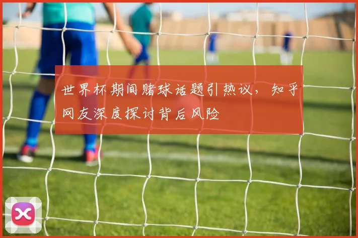 世界杯期间赌球话题引热议,知乎网友深度探讨背后风险