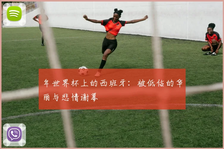 年世界杯上的西班牙:被低估的华丽与悲情谢幕