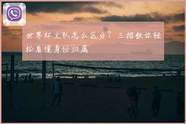 世界杯主队怎么区分?三招教你轻松看懂身份归属