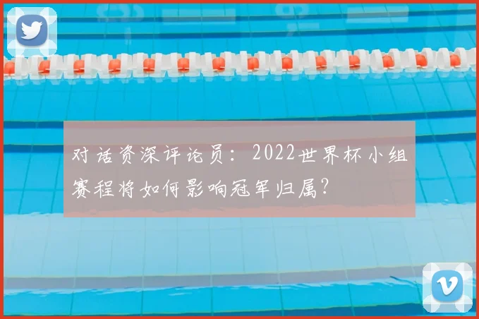 对话资深评论员:2022世界杯小组赛程将如何影响冠军归属?