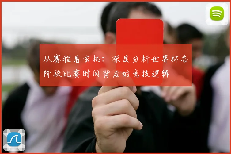 从赛程看玄机:深度分析世界杯各阶段比赛时间背后的竞技逻辑
