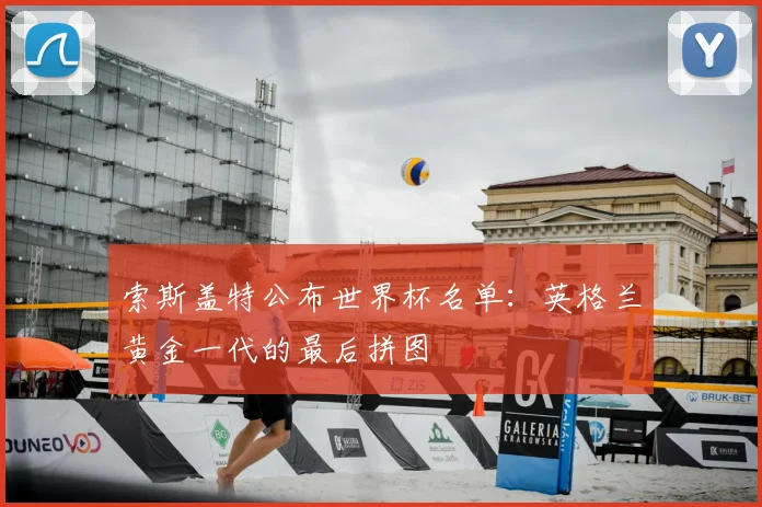 索斯盖特公布世界杯名单:英格兰黄金一代的最后拼图