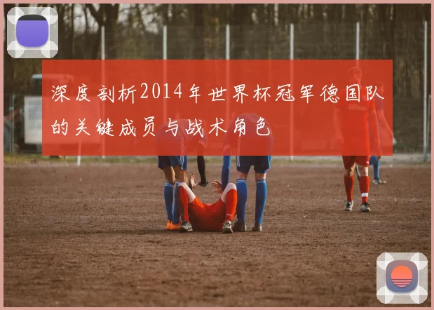 深度剖析2014年世界杯冠军德国队的关键成员与战术角色