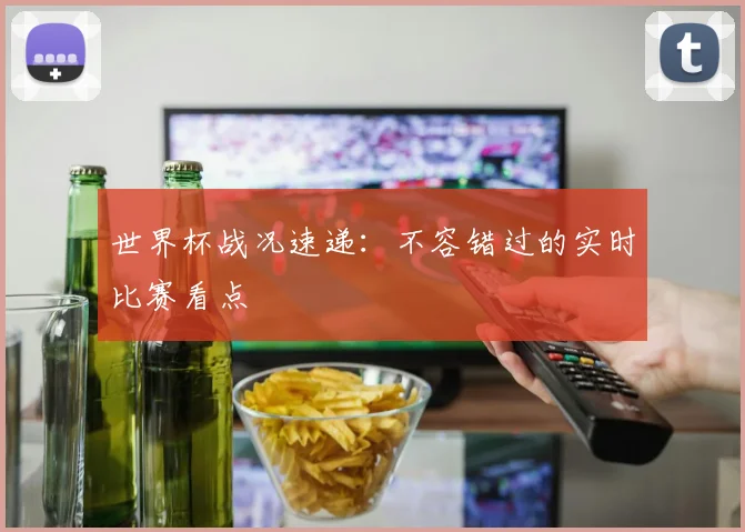 世界杯战况速递:不容错过的实时比赛看点