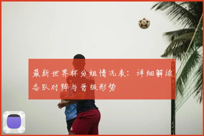 最新世界杯分组情况表:详细解读各队对阵与晋级形势