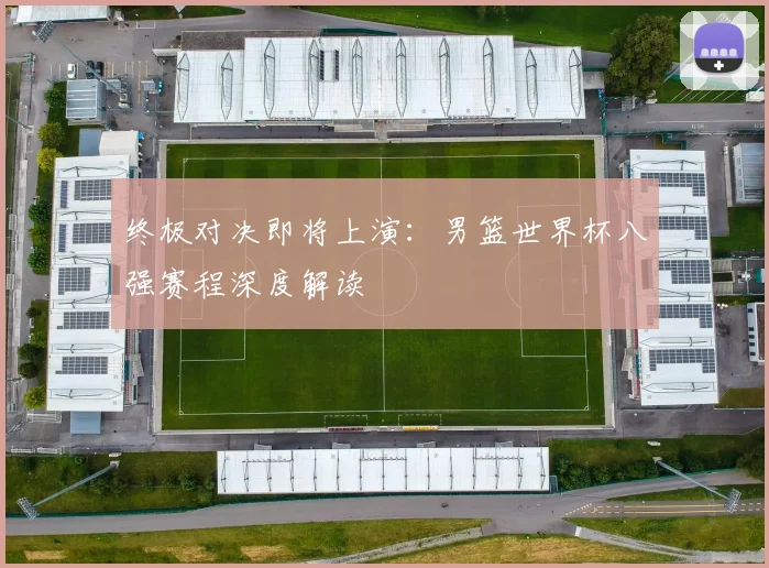 终极对决即将上演:男篮世界杯八强赛程深度解读