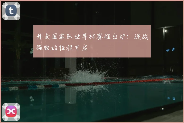 丹麦国家队世界杯赛程出炉：迎战强敌的征程开启