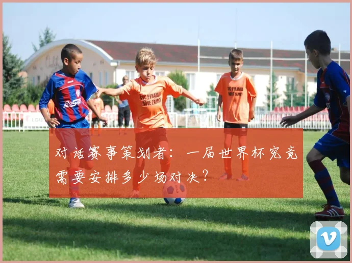 对话赛事策划者：一届世界杯究竟需要安排多少场对决？
