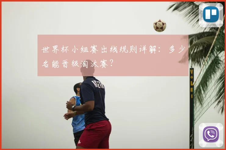 世界杯小组赛出线规则详解：多少名能晋级淘汰赛？