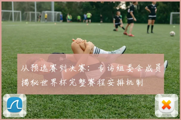 从预选赛到决赛:专访组委会成员揭秘世界杯完整赛程安排机制