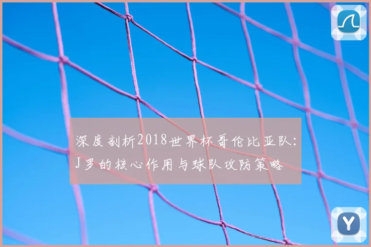 深度剖析2018世界杯哥伦比亚队：J罗的核心作用与球队攻防策略