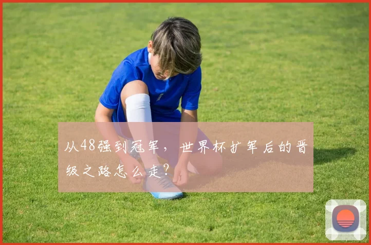 从48强到冠军,世界杯扩军后的晋级之路怎么走?