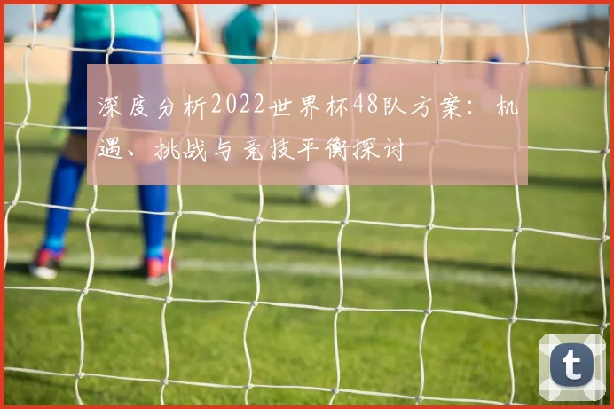 深度分析2022世界杯48队方案:机遇、挑战与竞技平衡探讨
