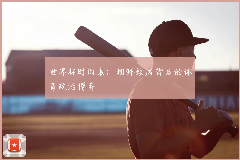世界杯时间表:朝鲜缺席背后的体育政治博弈