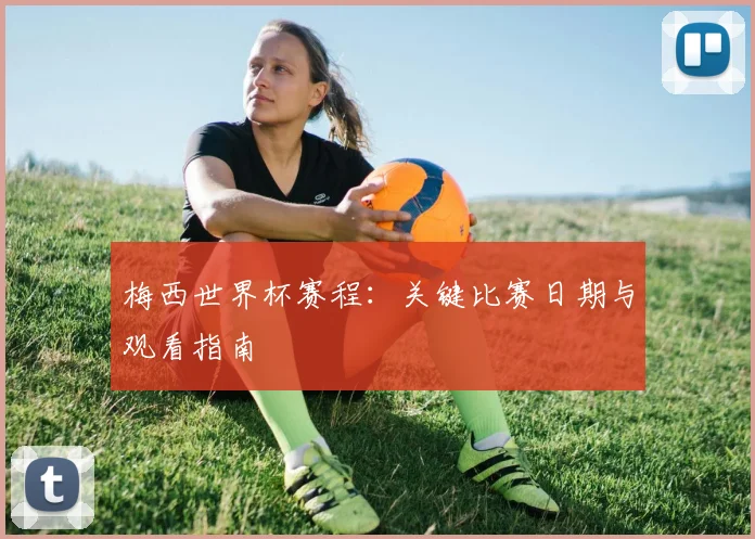 梅西世界杯赛程:关键比赛日期与观看指南