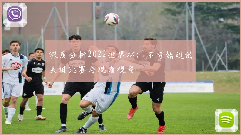 深度分析2022世界杯:不可错过的关键比赛与观看视角