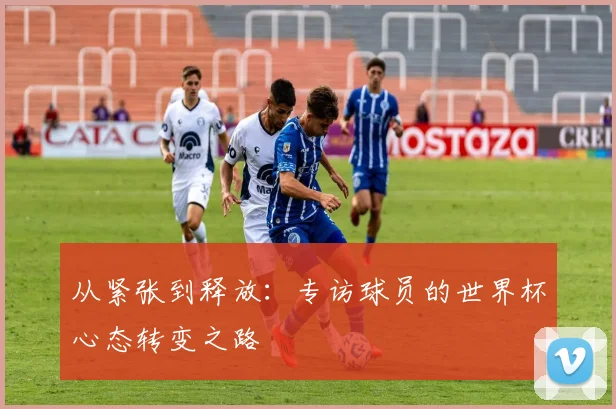 从紧张到释放:专访球员的世界杯心态转变之路