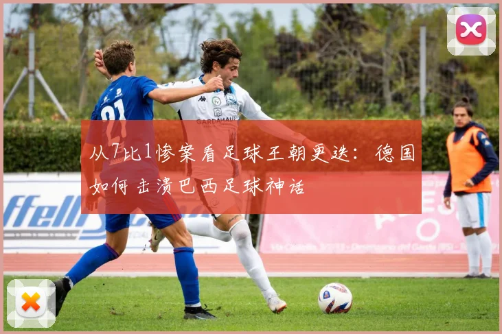 从7比1惨案看足球王朝更迭:德国如何击溃巴西足球神话