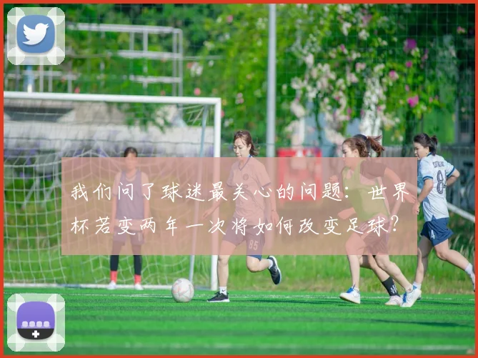 我们问了球迷最关心的问题:世界杯若变两年一次将如何改变足球?