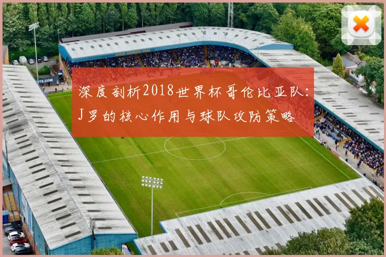 深度剖析2018世界杯哥伦比亚队：J罗的核心作用与球队攻防策略