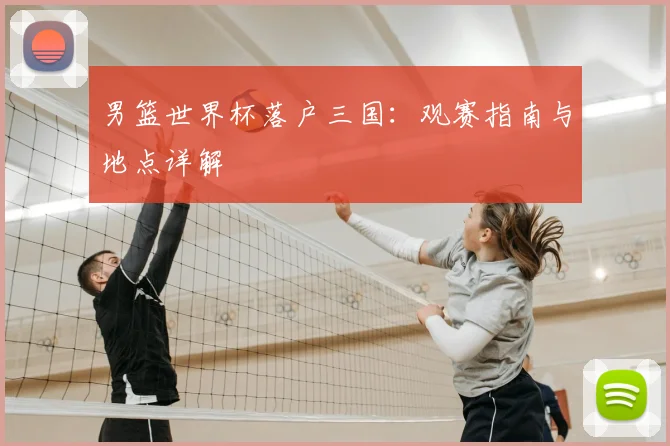 男篮世界杯落户三国:观赛指南与地点详解
