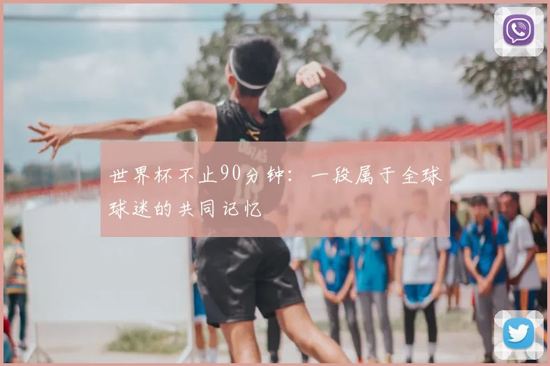 世界杯不止90分钟:一段属于全球球迷的共同记忆