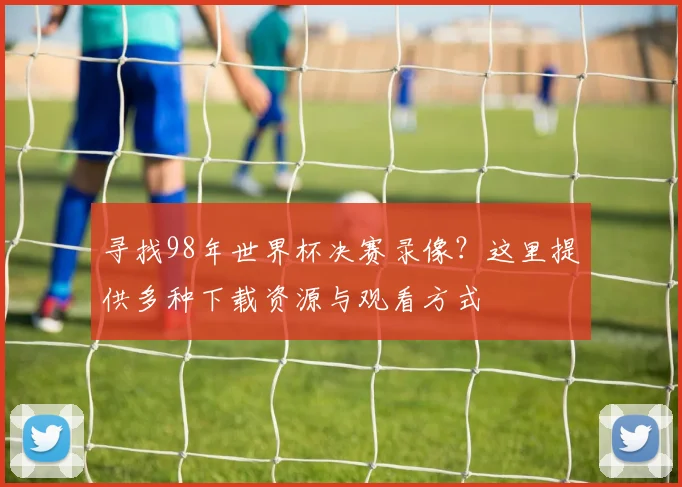 寻找98年世界杯决赛录像？这里提供多种下载资源与观看方式