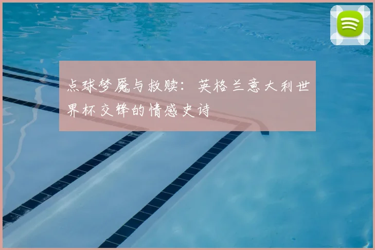 点球梦魇与救赎：英格兰意大利世界杯交锋的情感史诗