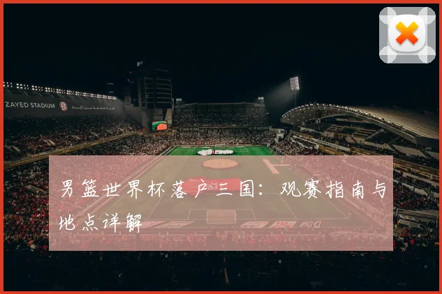 男篮世界杯落户三国:观赛指南与地点详解