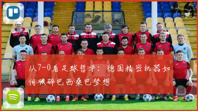从7-0看足球哲学：德国精密机器如何碾碎巴西桑巴梦想