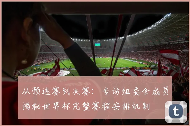 从预选赛到决赛:专访组委会成员揭秘世界杯完整赛程安排机制