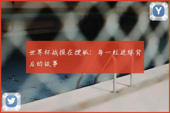 世界杯战报在搜狐:每一粒进球背后的故事